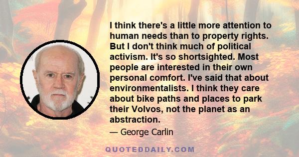 I think there's a little more attention to human needs than to property rights. But I don't think much of political activism. It's so shortsighted. Most people are interested in their own personal comfort. I've said