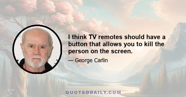 I think TV remotes should have a button that allows you to kill the person on the screen.