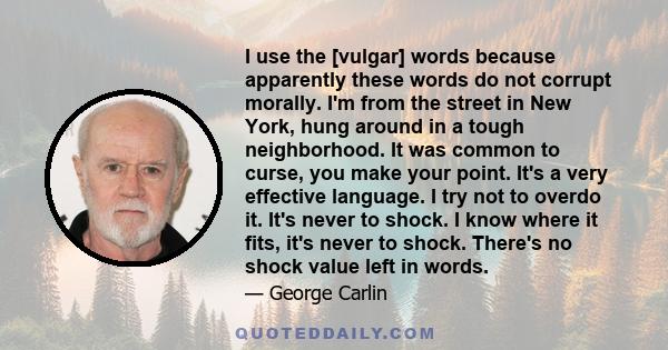 I use the [vulgar] words because apparently these words do not corrupt morally. I'm from the street in New York, hung around in a tough neighborhood. It was common to curse, you make your point. It's a very effective