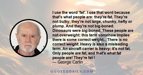 I use the word 'fat'. I use that word because that's what people are: they're fat. They're not bulky; they're not large, chunky, hefty or plump. And they're not big-boned. Dinosaurs were big-boned. These people are not