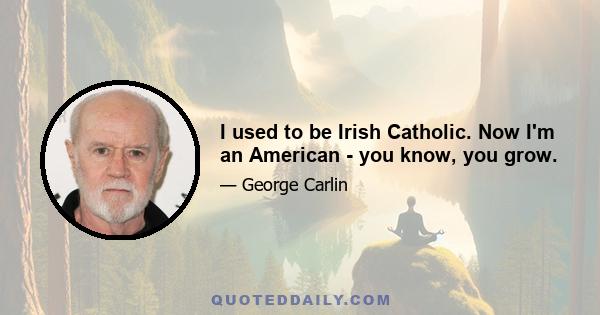 I used to be Irish Catholic. Now I'm an American - you know, you grow.