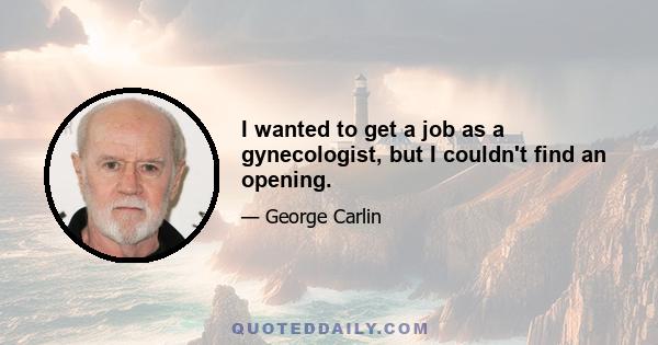 I wanted to get a job as a gynecologist, but I couldn't find an opening.