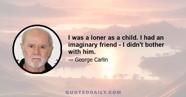 I was a loner as a child. I had an imaginary friend - I didn't bother with him.