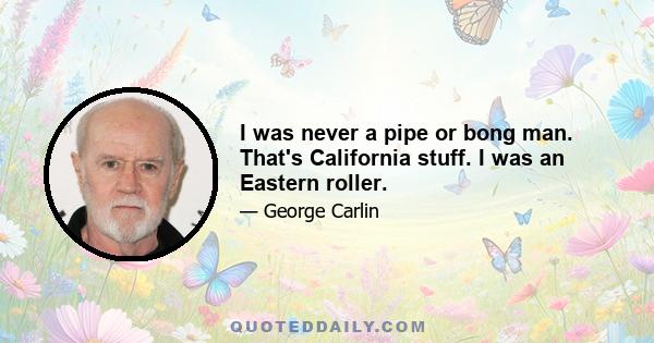 I was never a pipe or bong man. That's California stuff. I was an Eastern roller.