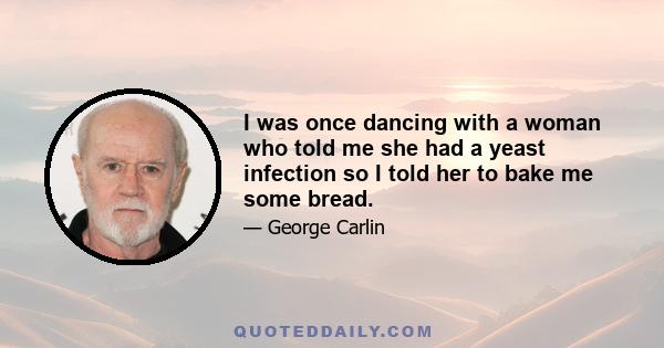 I was once dancing with a woman who told me she had a yeast infection so I told her to bake me some bread.