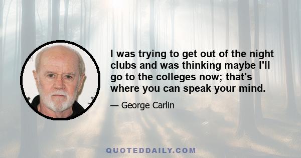 I was trying to get out of the night clubs and was thinking maybe I'll go to the colleges now; that's where you can speak your mind.