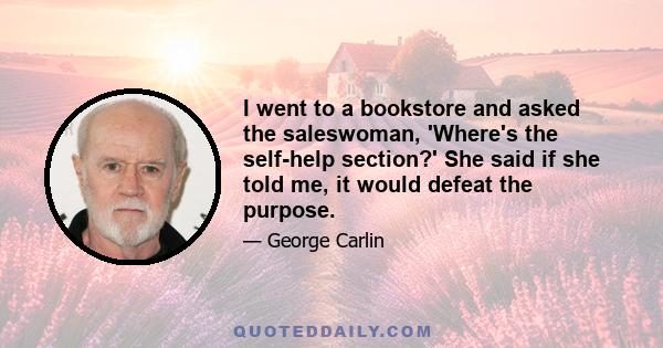 I went to a bookstore and asked the saleswoman, 'Where's the self-help section?' She said if she told me, it would defeat the purpose.