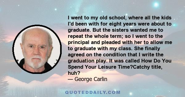 I went to my old school, where all the kids I'd been with for eight years were about to graduate. But the sisters wanted me to repeat the whole term; so I went to the principal and pleaded with her to allow me to