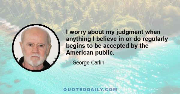 I worry about my judgment when anything I believe in or do regularly begins to be accepted by the American public.