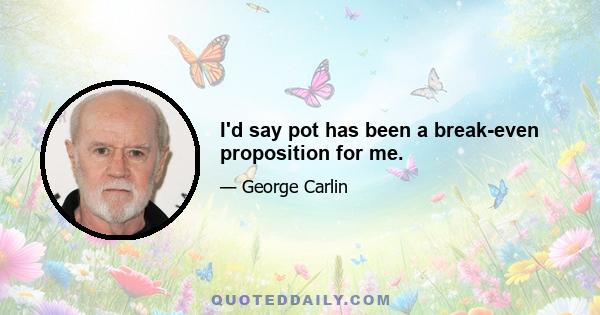 I'd say pot has been a break-even proposition for me.