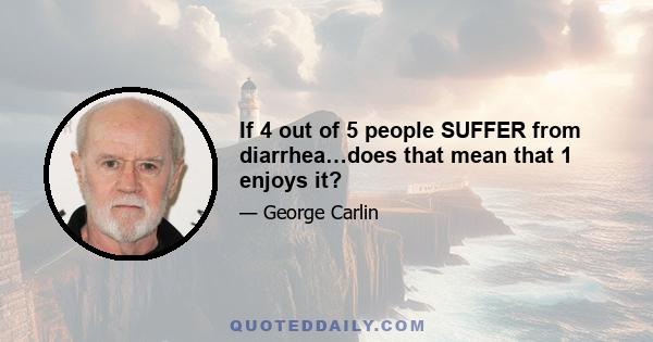 If 4 out of 5 people SUFFER from diarrhea…does that mean that 1 enjoys it?