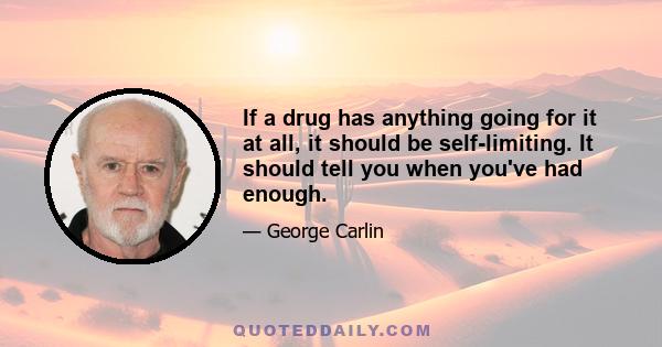 If a drug has anything going for it at all, it should be self-limiting. It should tell you when you've had enough.