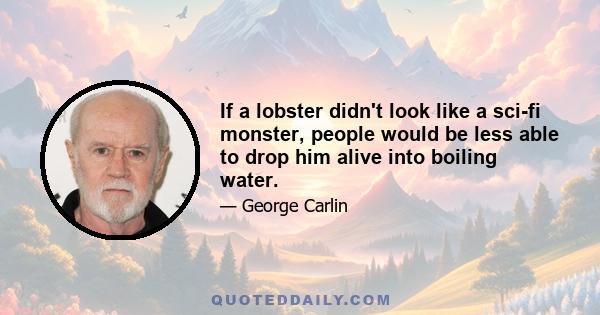 If a lobster didn't look like a sci-fi monster, people would be less able to drop him alive into boiling water.