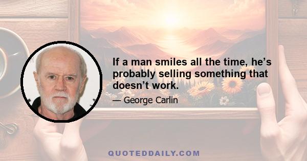 If a man smiles all the time, he’s probably selling something that doesn’t work.