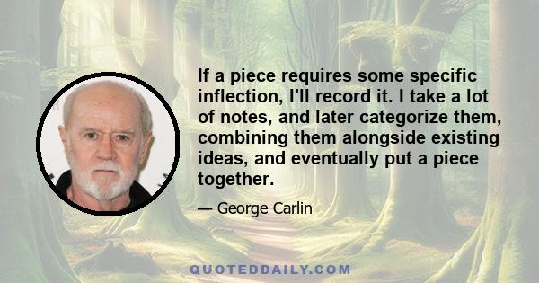 If a piece requires some specific inflection, I'll record it. I take a lot of notes, and later categorize them, combining them alongside existing ideas, and eventually put a piece together.