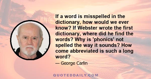 If a word is misspelled in the dictionary, how would we ever know? If Webster wrote the first dictionary, where did he find the words? Why is 'phonics' not spelled the way it sounds? How come abbreviated is such a long