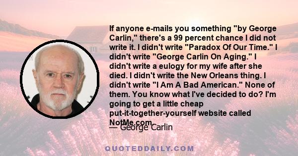 If anyone e-mails you something by George Carlin, there's a 99 percent chance I did not write it. I didn't write Paradox Of Our Time. I didn't write George Carlin On Aging. I didn't write a eulogy for my wife after she