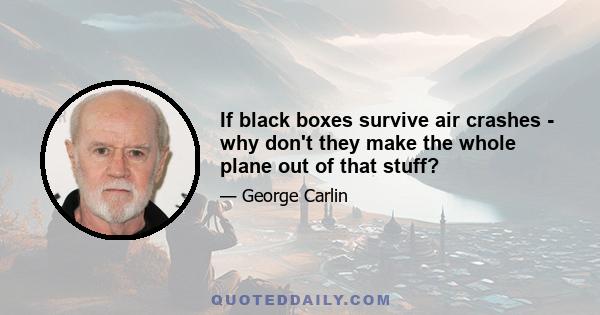 If black boxes survive air crashes - why don't they make the whole plane out of that stuff?