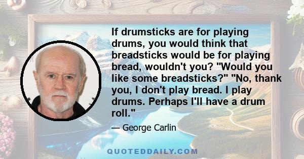 If drumsticks are for playing drums, you would think that breadsticks would be for playing bread, wouldn't you? Would you like some breadsticks? No, thank you, I don't play bread. I play drums. Perhaps I'll have a drum