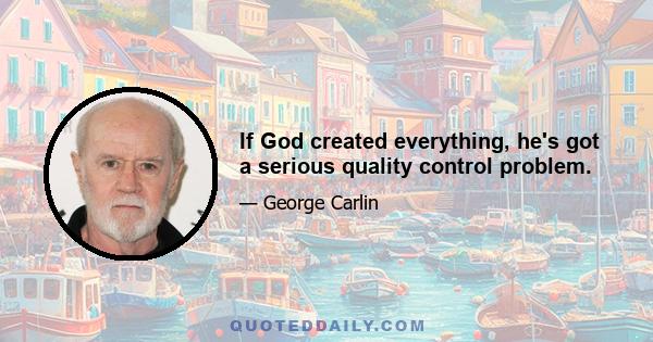 If God created everything, he's got a serious quality control problem.