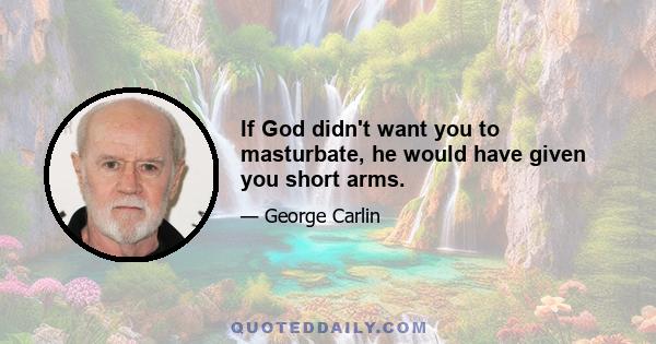 If God didn't want you to masturbate, he would have given you short arms.