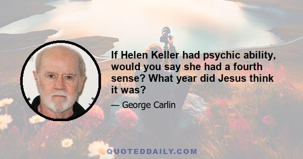 If Helen Keller had psychic ability, would you say she had a fourth sense? What year did Jesus think it was?