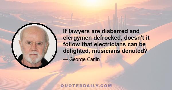 If lawyers are disbarred and clergymen defrocked, doesn't it follow that electricians can be delighted, musicians denoted?