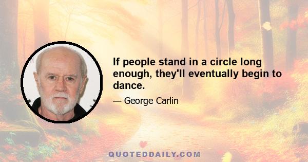 If people stand in a circle long enough, they'll eventually begin to dance.