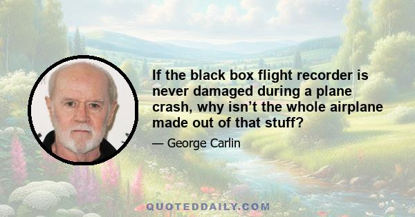 If the black box flight recorder is never damaged during a plane crash, why isn’t the whole airplane made out of that stuff?