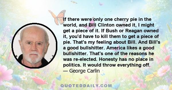 If there were only one cherry pie in the world, and Bill Clinton owned it, I might get a piece of it. If Bush or Reagan owned it, you'd have to kill them to get a piece of pie. That's my feeling about Bill. And Bill's a 