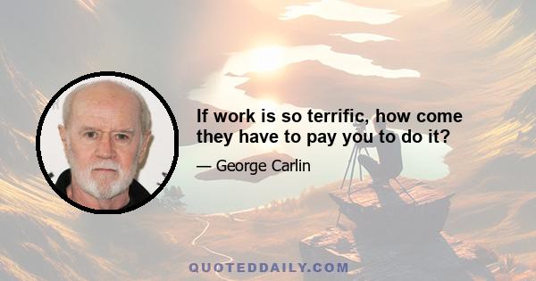 If work is so terrific, how come they have to pay you to do it?