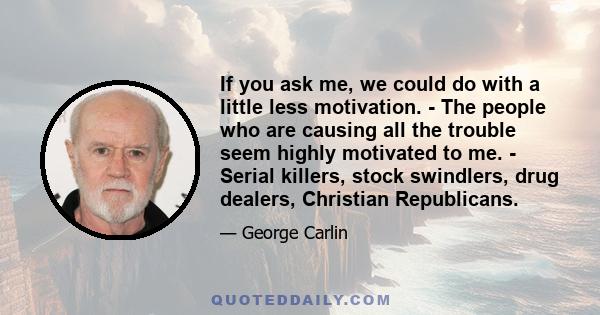 If you ask me, we could do with a little less motivation. - The people who are causing all the trouble seem highly motivated to me. - Serial killers, stock swindlers, drug dealers, Christian Republicans.