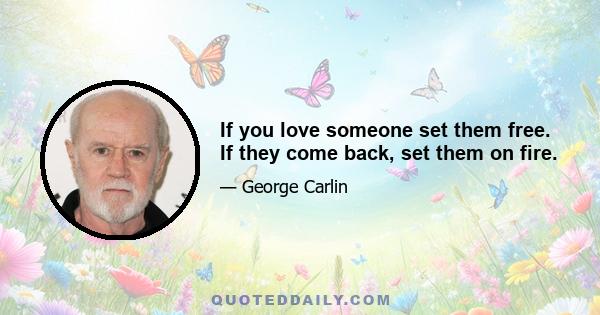 If you love someone set them free. If they come back, set them on fire.