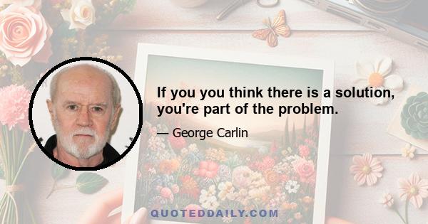 If you you think there is a solution, you're part of the problem.