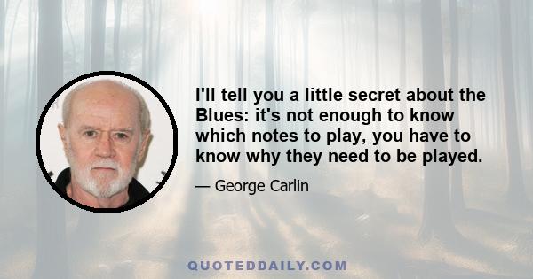 I'll tell you a little secret about the Blues: it's not enough to know which notes to play, you have to know why they need to be played.