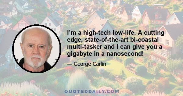 I’m a high-tech low-life. A cutting edge, state-of-the-art bi-coastal multi-tasker and I can give you a gigabyte in a nanosecond!