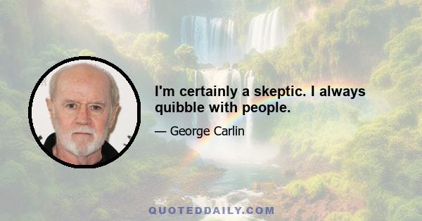 I'm certainly a skeptic. I always quibble with people.