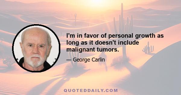 I'm in favor of personal growth as long as it doesn't include malignant tumors.