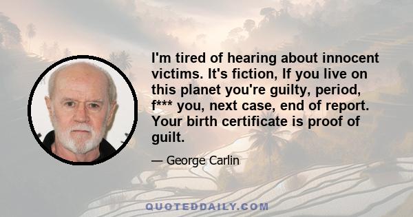 I'm tired of hearing about innocent victims. It's fiction, If you live on this planet you're guilty, period, f*** you, next case, end of report. Your birth certificate is proof of guilt.