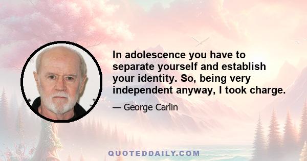 In adolescence you have to separate yourself and establish your identity. So, being very independent anyway, I took charge.