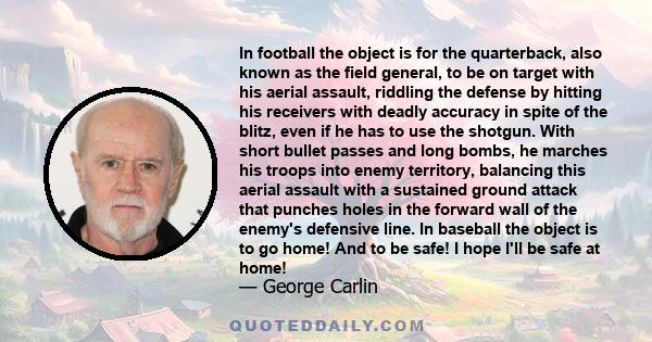 In football the object is for the quarterback, also known as the field general, to be on target with his aerial assault, riddling the defense by hitting his receivers with deadly accuracy in spite of the blitz, even if