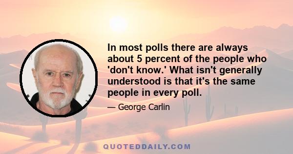 In most polls there are always about 5 percent of the people who 'don't know.' What isn't generally understood is that it's the same people in every poll.