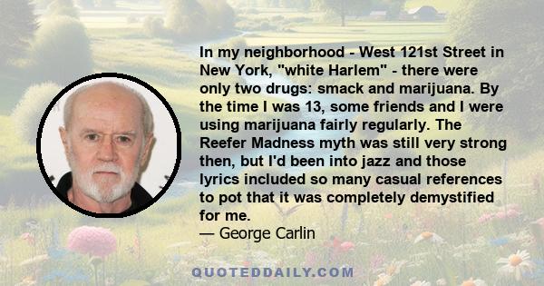 In my neighborhood - West 121st Street in New York, white Harlem - there were only two drugs: smack and marijuana. By the time I was 13, some friends and I were using marijuana fairly regularly. The Reefer Madness myth