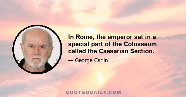 In Rome, the emperor sat in a special part of the Colosseum called the Caesarian Section.