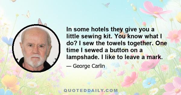 In some hotels they give you a little sewing kit. You know what I do? I sew the towels together. One time I sewed a button on a lampshade. I like to leave a mark.