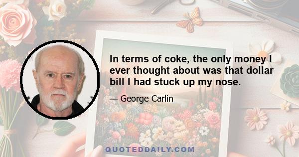 In terms of coke, the only money I ever thought about was that dollar bill I had stuck up my nose.