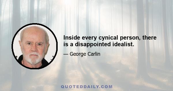 Inside every cynical person, there is a disappointed idealist.