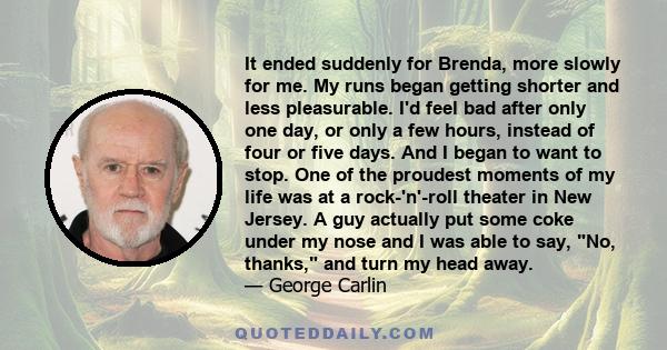 It ended suddenly for Brenda, more slowly for me. My runs began getting shorter and less pleasurable. I'd feel bad after only one day, or only a few hours, instead of four or five days. And I began to want to stop. One