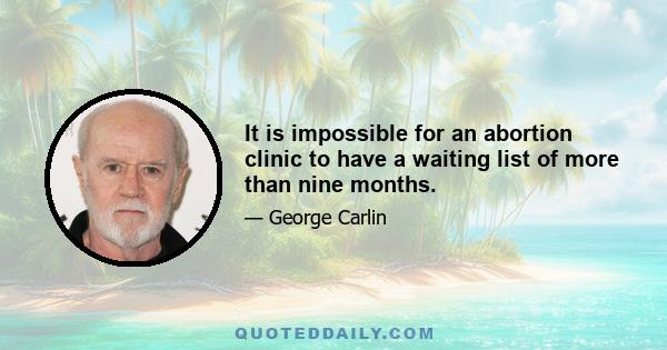 It is impossible for an abortion clinic to have a waiting list of more than nine months.