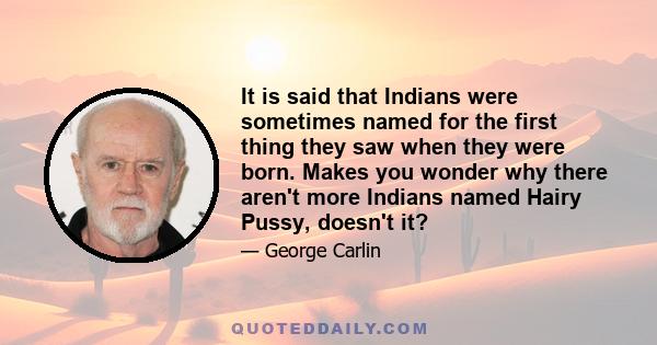 It is said that Indians were sometimes named for the first thing they saw when they were born. Makes you wonder why there aren't more Indians named Hairy Pussy, doesn't it?